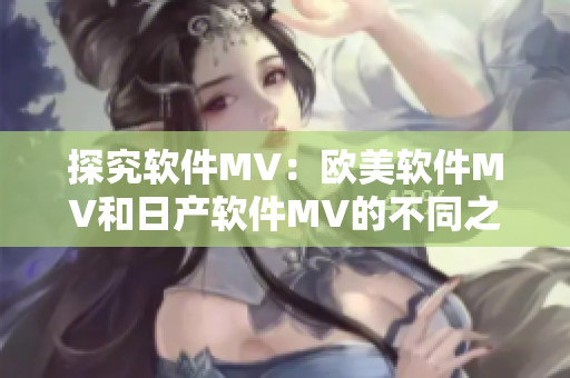 探究软件MV：欧美软件MV和日产软件MV的不同之处