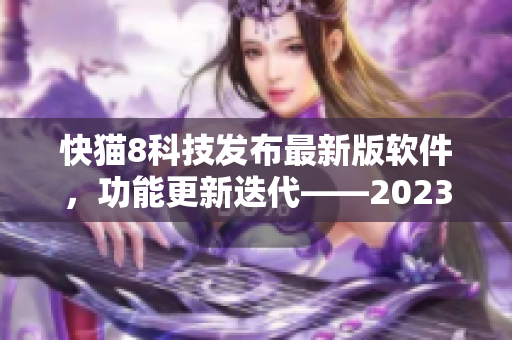 快猫8科技发布最新版软件，功能更新迭代——2023版本抢先体验！