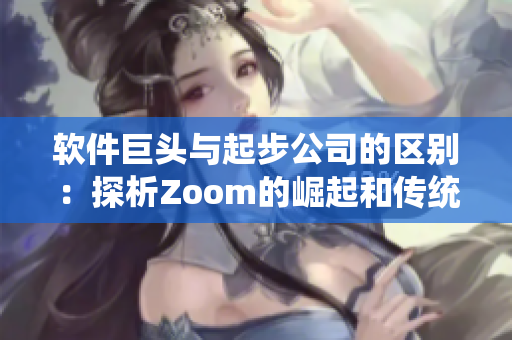 软件巨头与起步公司的区别：探析Zoom的崛起和传统软件企业的不足