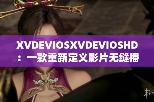 XVDEVIOSXVDEVIOSHD：一款重新定义影片无缝播放的高清播放器