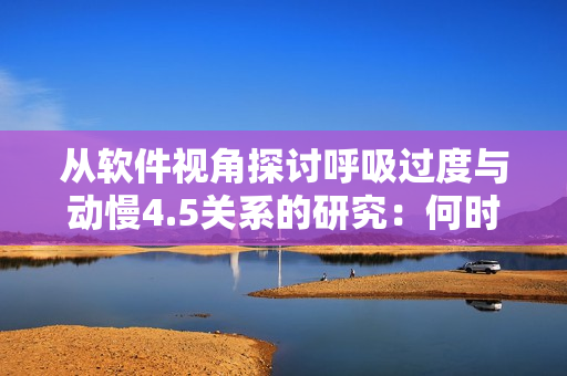 从软件视角探讨呼吸过度与动慢4.5关系的研究：何时增加，何时减少？