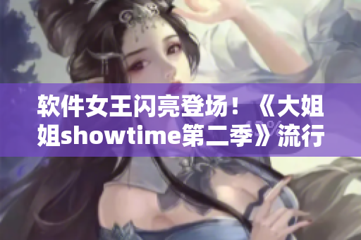 软件女王闪亮登场！《大姐姐showtime第二季》流行IT软件推荐