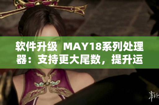 软件升级  MAY18系列处理器：支持更大尾数，提升运行效率