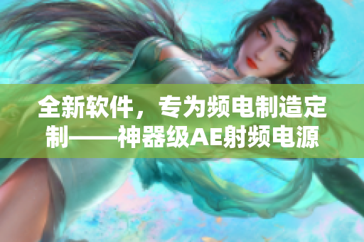 全新软件，专为频电制造定制——神器级AE射频电源软件