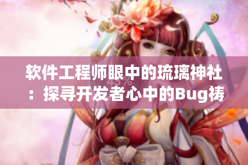 软件工程师眼中的琉璃神社：探寻开发者心中的Bug祷告之所