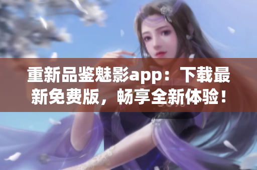 重新品鉴魅影app：下载最新免费版，畅享全新体验！