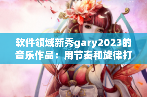 软件领域新秀gary2023的音乐作品：用节奏和旋律打破创作界限