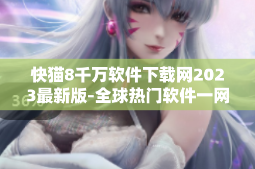 快猫8千万软件下载网2023最新版-全球热门软件一网打尽！