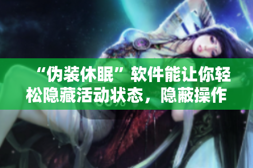 “伪装休眠”软件能让你轻松隐藏活动状态，隐蔽操作！