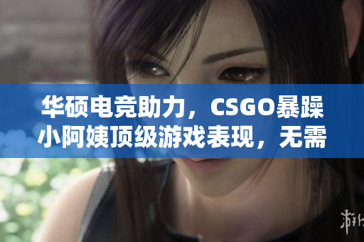 华硕电竞助力，CSGO暴躁小阿姨顶级游戏表现，无需担心电脑卡顿问题