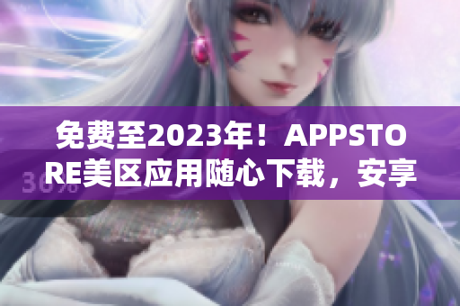 免费至2023年！APPSTORE美区应用随心下载，安享软件世界