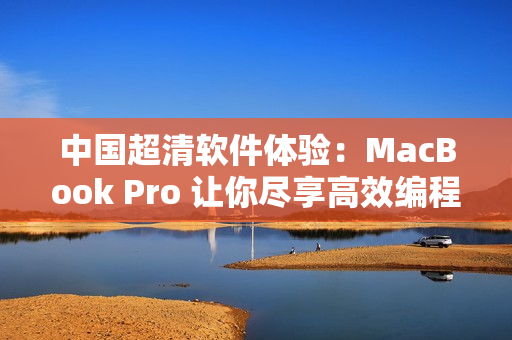 中国超清软件体验：MacBook Pro 让你尽享高效编程之旅