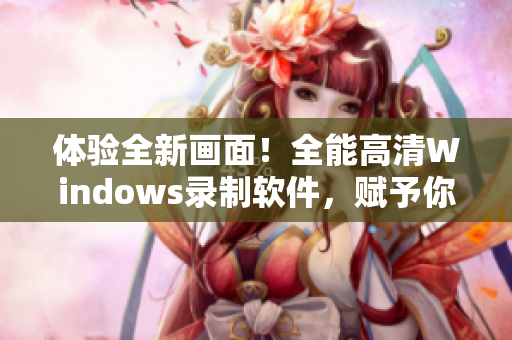 体验全新画面！全能高清Windows录制软件，赋予你超强视觉享受！