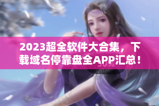 2023超全软件大合集，下载域名停靠盘全APP汇总！