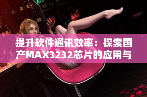 提升软件通讯效率：探索国产MAX3232芯片的应用与优势