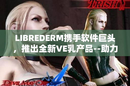 LIBREDERM携手软件巨头，推出全新VE乳产品--助力肌肤保湿！