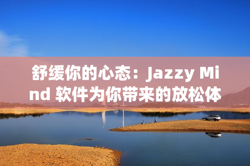 舒缓你的心态：Jazzy Mind 软件为你带来的放松体验