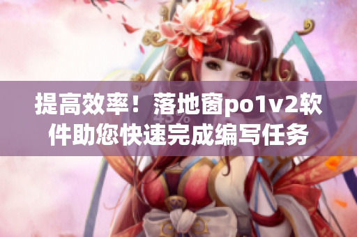 提高效率！落地窗po1v2软件助您快速完成编写任务