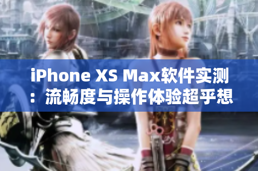 iPhone XS Max软件实测：流畅度与操作体验超乎想象