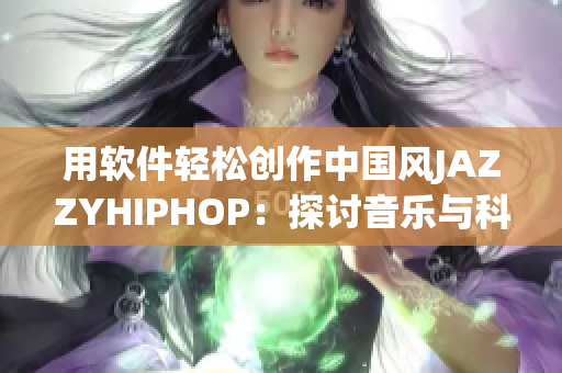 用软件轻松创作中国风JAZZYHIPHOP：探讨音乐与科技的完美结合