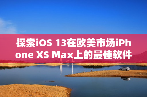 探索iOS 13在欧美市场iPhone XS Max上的最佳软件实用性