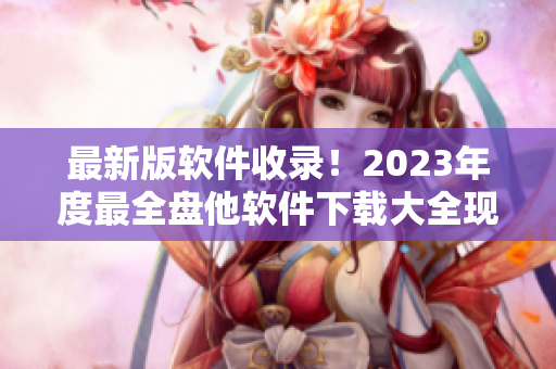 最新版软件收录！2023年度最全盘他软件下载大全现已发布