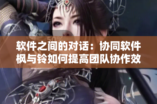 软件之间的对话：协同软件枫与铃如何提高团队协作效率