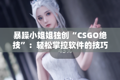 暴躁小姐姐独创“CSGO绝技”：轻松掌控软件的技巧解析