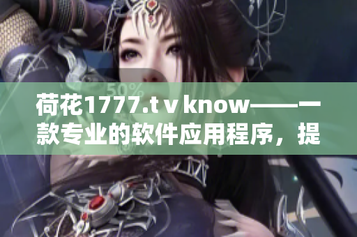 荷花1777.tⅴknow——一款专业的软件应用程序，提供全方位的服务