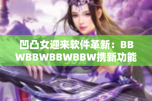 凹凸女迎来软件革新：BBWBBWBBWBBW携新功能全方位提升用户体验