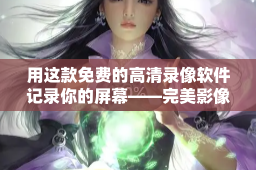 用这款免费的高清录像软件记录你的屏幕——完美影像录制软件