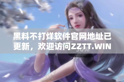 黑料不打烊软件官网地址已更新，欢迎访问ZZTT.WIN获取最新版本！