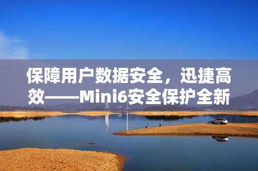 保障用户数据安全，迅捷高效——Mini6安全保护全新升级