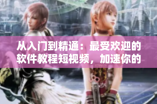 从入门到精通：最受欢迎的软件教程短视频，加速你的学习之路！