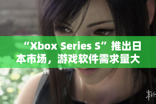“Xbox Series S”推出日本市场，游戏软件需求量大幅增长