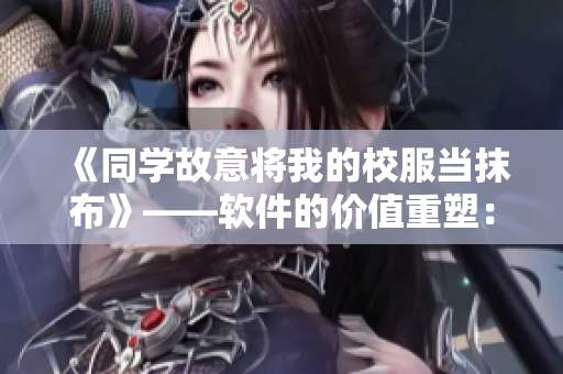 《同学故意将我的校服当抹布》——软件的价值重塑：从被忽视到被重视