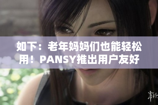 如下：老年妈妈们也能轻松用！PANSY推出用户友好型软件！