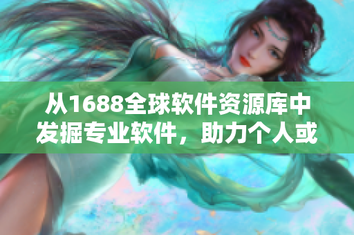 从1688全球软件资源库中发掘专业软件，助力个人或企业业务高效运营