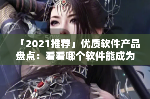 「2021推荐」优质软件产品盘点：看看哪个软件能成为你生产力的助手！