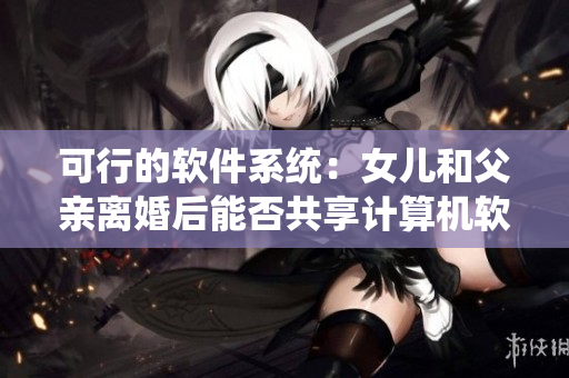 可行的软件系统：女儿和父亲离婚后能否共享计算机软件？