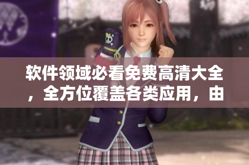 软件领域必看免费高清大全，全方位覆盖各类应用，由编辑精心编撰