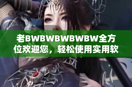 老BWBWBWBWBW全方位欢迎您，轻松使用实用软件，提高工作效率