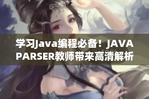 学习Java编程必备！JAVAPARSER教师带来高清解析软件提高代码质量
