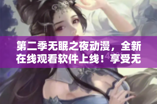 第二季无眠之夜动漫，全新在线观看软件上线！享受无限畅想，轻松体验！