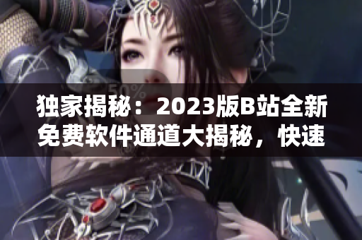 独家揭秘：2023版B站全新免费软件通道大揭秘，快速找到入口！