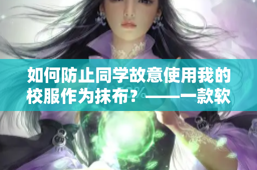 如何防止同学故意使用我的校服作为抹布？——一款软件的使用指南