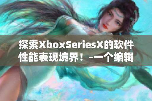 探索XboxSeriesX的软件性能表现境界！-一个编辑的眼光