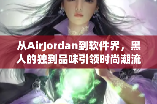 从AirJordan到软件界，黑人的独到品味引领时尚潮流