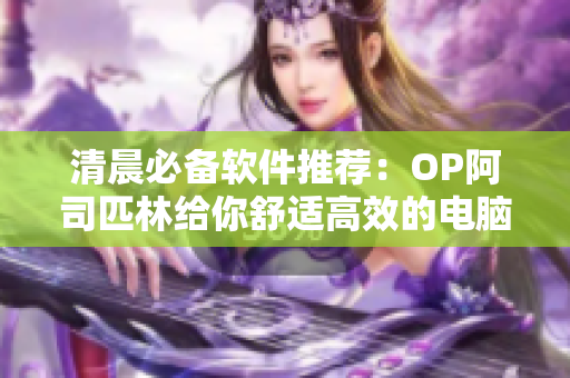清晨必备软件推荐：OP阿司匹林给你舒适高效的电脑体验