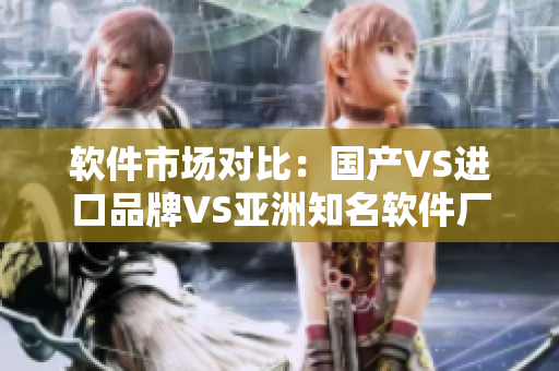 软件市场对比：国产VS进口品牌VS亚洲知名软件厂商